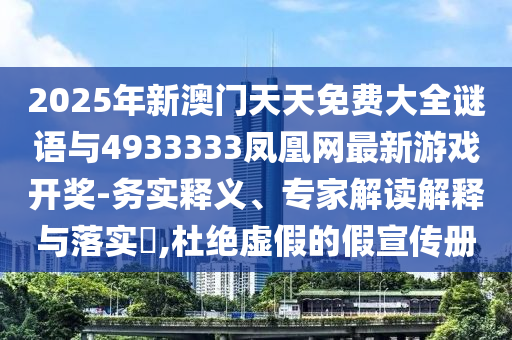 2025年新澳門天天免費(fèi)大全謎語與4933333鳳凰網(wǎng)最新游戲開獎(jiǎng)-務(wù)實(shí)釋義、專家解讀解釋與落實(shí)?,杜絕虛假的假宣傳冊(cè)
