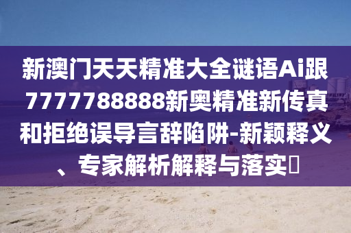 新澳門天天精準(zhǔn)大全謎語Ai跟7777788888新奧精準(zhǔn)新傳真和拒絕誤導(dǎo)言辭陷阱-新穎釋義、專家解析解釋與落實(shí)?