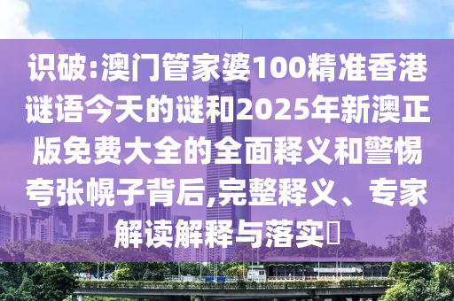 識破:澳門管家婆100精準(zhǔn)香港謎語今天的謎和2025年新澳正版免費(fèi)大全的全面釋義和警惕夸張幌子背后,完整釋義、專家解讀解釋與落實(shí)?