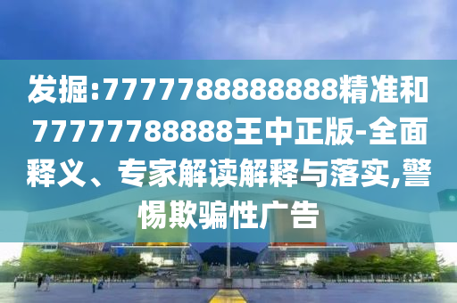 發(fā)掘:7777788888888精準和77777788888王中正版-全面釋義、專家解讀解釋與落實,警惕欺騙性廣告