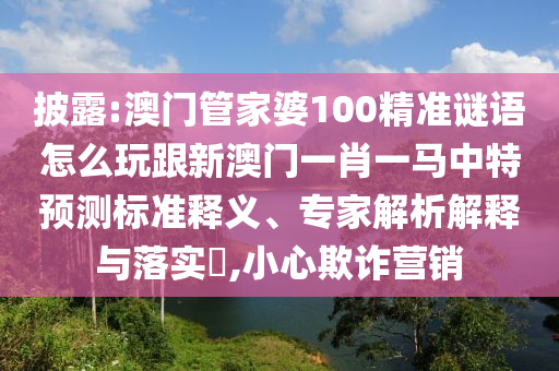 披露:澳門管家婆100精準(zhǔn)謎語怎么玩跟新澳門一肖一馬中特預(yù)測標(biāo)準(zhǔn)釋義、專家解析解釋與落實(shí)?,小心欺詐營銷
