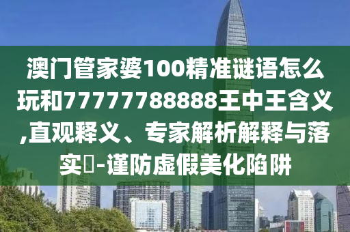 澳門管家婆100精準(zhǔn)謎語(yǔ)怎么玩和77777788888王中王含義,直觀釋義、專家解析解釋與落實(shí)?-謹(jǐn)防虛假美化陷阱