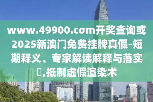 www.49900.cσm開獎查詢或2025新澳門免費掛牌真假-短期釋義、專家解讀解釋與落實?,抵制虛假渲染術