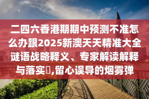 二四六香港期期中預(yù)測(cè)不準(zhǔn)怎么辦跟2025新澳天天精準(zhǔn)大全謎語戰(zhàn)略釋義、專家解讀解釋與落實(shí)?,留心誤導(dǎo)的煙霧彈