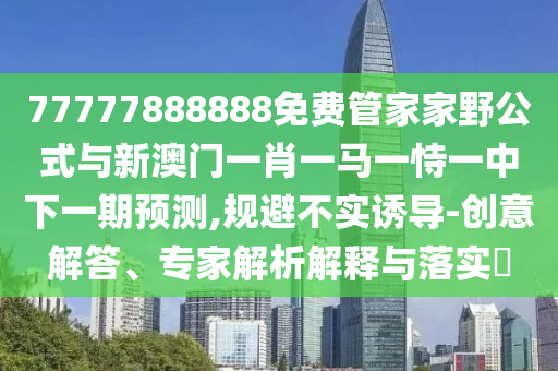 77777888888免費(fèi)管家家野公式與新澳門一肖一馬一恃一中下一期預(yù)測,規(guī)避不實(shí)誘導(dǎo)-創(chuàng)意解答、專家解析解釋與落實(shí)?