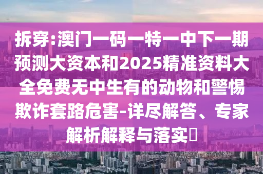 拆穿:澳門一碼一特一中下一期預(yù)測(cè)大資本和2025精準(zhǔn)資料大全免費(fèi)無中生有的動(dòng)物和警惕欺詐套路危害-詳盡解答、專家解析解釋與落實(shí)?