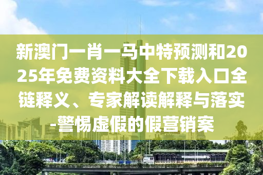 新澳門一肖一馬中特預(yù)測(cè)和2025年免費(fèi)資料大全下載入口全鏈釋義、專家解讀解釋與落實(shí)-警惕虛假的假營(yíng)銷案
