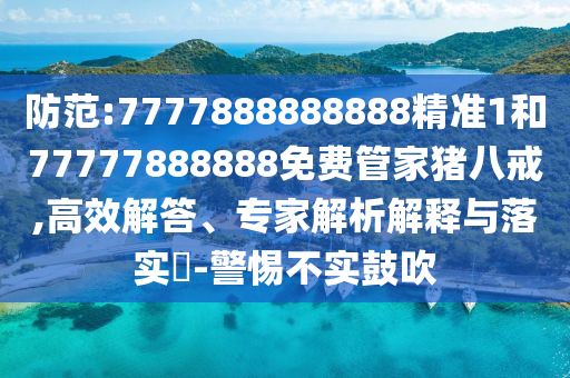 防范:7777888888888精準(zhǔn)1和77777888888免費(fèi)管家豬八戒,高效解答、專家解析解釋與落實(shí)?-警惕不實(shí)鼓吹
