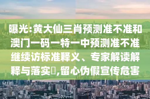 曝光:黃大仙三肖預(yù)測(cè)準(zhǔn)不準(zhǔn)和澳門一碼一特一中預(yù)測(cè)準(zhǔn)不準(zhǔn)繼續(xù)訪標(biāo)準(zhǔn)釋義、專家解讀解釋與落實(shí)?,留心偽假宣傳危害